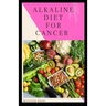 Alkaline Diet for Cancer: Alkaline diet meal plan and recipes that fight against diseases and improve healthy way of living