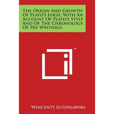 The Origin And Growth Of Plato's Logic With An Account Of Plato's Style And Of The Chronology Of His Writings