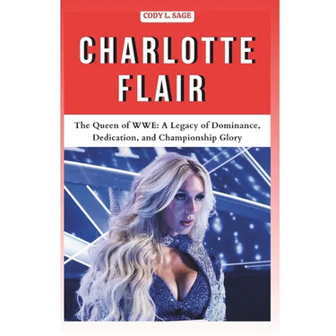 Charlotte Flair: The Queen of WWE: A Legacy of Dominance, Dedication, and Championship Glory