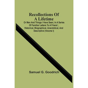 Recollections Of A Lifetime: Or Men And Things I Have Seen; In A Series Of Familiar Letters To A Friend; Historical, Biographical, Anecdotical, And