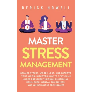 Master Stress Management: Reduce Stress, Worry Less, and Improve Your Mood. Discover How to Stay Calm Under Pressure Through Emotional Resilience, Men