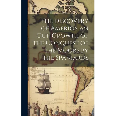 The Discovery of America an Out-growth of the Conquest of the Moors by the Spaniards