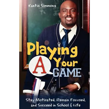 Playing Your "A" Game: Stay Motivated, Remain Focused and Succeed in School and Life