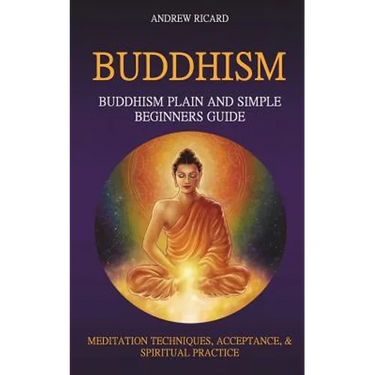 Buddhism: Buddhism Plain And Simple Beginners Guide (Meditation Techniques, Acceptance & Spiritual Practice