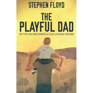 The Playful Dad: 50 Tips On Becoming A Fun-loving Father