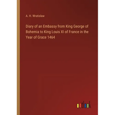 Diary of an Embassy from King George of Bohemia to King Louis XI of France in the Year of Grace 1464