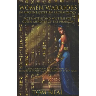 Women Warriors in Ancient Egyptian Archaeology: Facts, Myths and Mysteries of Queen Ahhotep of the Pharaoh: A Biography of a Queens Everyday Life + Hi