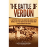 The Battle of Verdun: A Captivating Guide to the Longest and Largest Battle of World War 1 That Took Place on the Western Front Between Germany and Fr