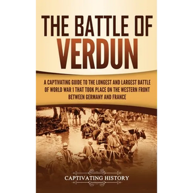 The Battle of Verdun: A Captivating Guide to the Longest and Largest Battle of World War 1 That Took Place on the Western Front Between Germany and Fr