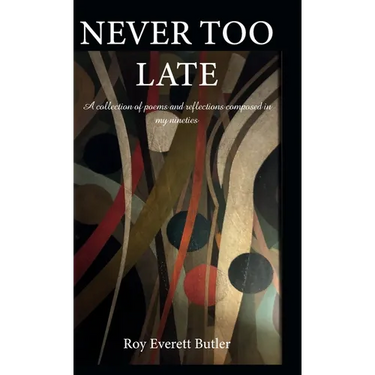 NEVER TOO LATE, A collection of poems and reflections composed in my nineties