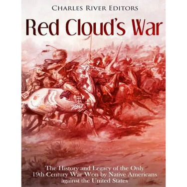Red Cloud's War: The History and Legacy of the Only 19th Century War Won by Native Americans against the United States