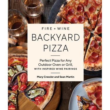 Fire + Wine Backyard Pizza: Perfect Pizza for Any Outdoor Oven or Grill, with Inspired Wine Pairings