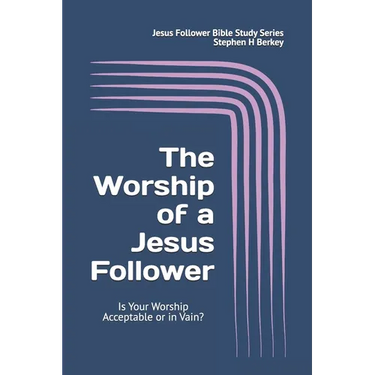 The WORSHIP of a Jesus Follower: Is Your Worship Acceptable or in Vain?