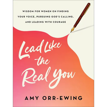 Lead Like the Real You: Wisdom for Women on Finding Your Voice, Pursuing God's Calling, and Leading with Courage