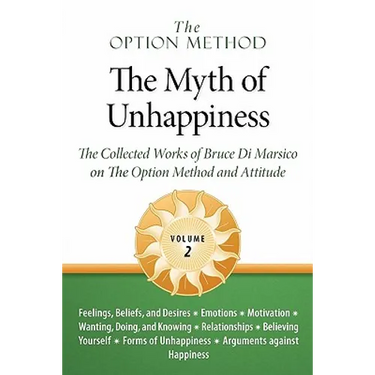 The Option Method: The Myth of Unhappiness. The Collected Works of Bruce Di Marsico on the Option Method & Attitude, Vol. 2