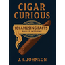 Cigar Curious: 101 Amusing Facts Rolled into One