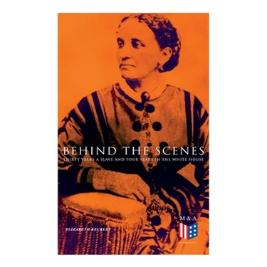 Behind the Scenes: Thirty Years a Slave and Four Years in the White House: True Story of a Black Women Who Worked for Mrs. Lincoln and Mrs. Davis