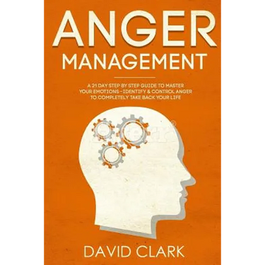 Anger Management: A 21-Day Step-By-Step Guide to Master Your Emotions, Identify & Control Anger to Completely Take Back Your Life