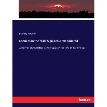 Enemies in the rear: A golden circle squared: A story of southeastern Pennsylvania in the time of our civil war