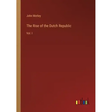 The Rise of the Dutch Republic: Vol. I