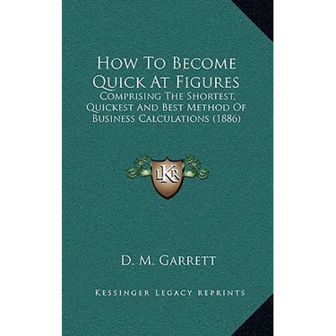 How To Become Quick At Figures: Comprising The Shortest, Quickest And Best Method Of Business Calculations (1886)