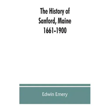 The history of Sanford, Maine. 1661-1900