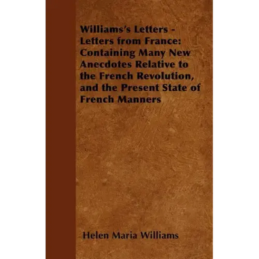 Williams's Letters - Letters from France: Containing Many New Anecdotes Relative to the French Revolution, and the Present State of French Manners