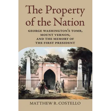 The Property of the Nation: George Washington's Tomb, Mount Vernon, and the Memory of the First President