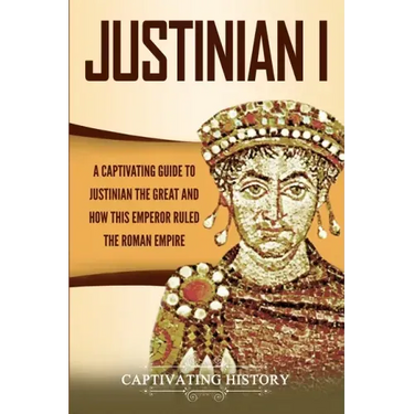 Justinian I: A Captivating Guide to Justinian the Great and How This Emperor Ruled the Roman Empire