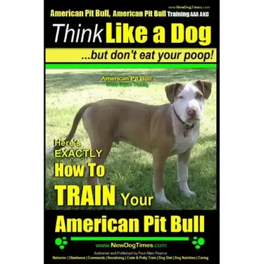 American Pit Bull, American Pit Bull Training AAA AKC: Think Like a Dog, But Don't Eat Your Poop!: American Pit Bull Breed Expert Training Here's EXAC