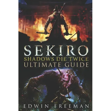 Sekiro: Shadows Die Twice Ultimate Game Guide: Important Tips, Combat, Walkthrough For Each Zone, Boss Battles And Guides, All Endings, Secret Locatio