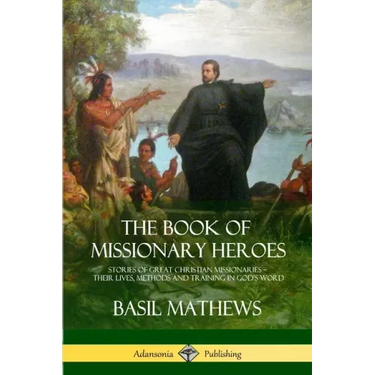 The Book of Missionary Heroes: Stories of Great Christian Missionaries - Their Lives, Methods and Training in God's Word
