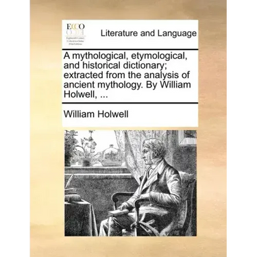 A mythological, etymological, and historical dictionary; extracted from the analysis of ancient mythology. By William Holwell, ...