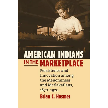 American Indians in the Marketplace: Persistence and Innovation Among the Menominees and Metlakatlans, 1870-1920