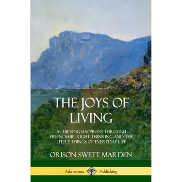The Joys of Living: Achieving Happiness Through Friendship, Right Thinking and the Little Things of Everyday Life