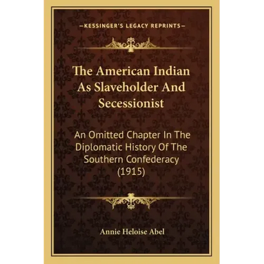The American Indian As Slaveholder And Secessionist: An Omitted Chapter In The Diplomatic History Of The Southern Confederacy (1915)