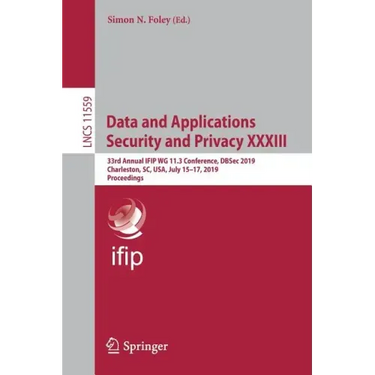 Data and Applications Security and Privacy XXXIII: 33rd Annual Ifip Wg 11.3 Conference, Dbsec 2019, Charleston, Sc, Usa, July 15-17, 2019, Proceedings