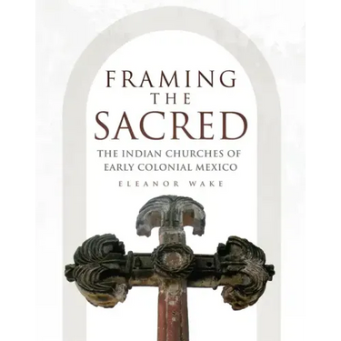 Framing the Sacred: The Indian Churches of Early Colonial Mexico