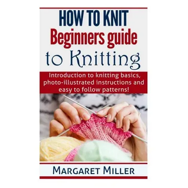How to Knit: Beginners guide to Knitting: Introduction to knitting basics, photo-illustrated instructions and easy to follow patterns!
