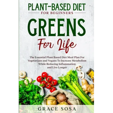 Plant Based Diet For Beginners: Greens For Life - The Essential Plant Based Diet Meal Plan For Vegetarians and Vegans To Increase Metabolism While Red