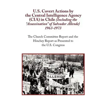 U.S. Covert Actions by the Central Intelligence Agency (CIA) in Chile (Including the Assassination of Salvador Allende) 1963 to 1973. the Church Commi