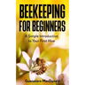 Beekeeping For Beginners: A Simple Introduction to Your First Hive