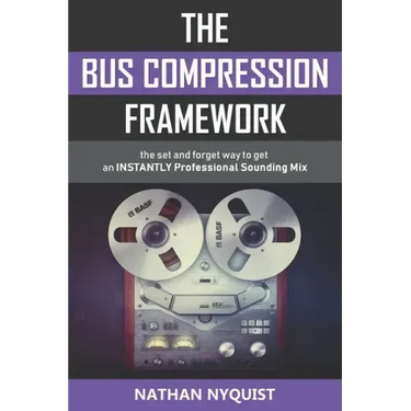 The Bus Compression Framework: The set and forget way to get an INSTANTLY professional sounding mix (Second Edition)