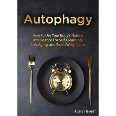 Autophagy: How To Use Your Body's Natural Intelligence For Self-Cleansing, Anti-Aging, and Rapid Weight Loss