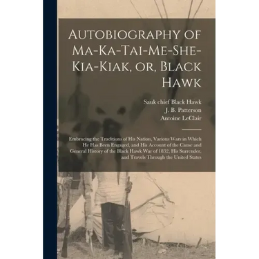 Autobiography of Ma-ka-tai-me-she-kia-kiak, or, Black Hawk: Embracing the Traditions of His Nation, Various Wars in Which He Has Been Engaged, and His
