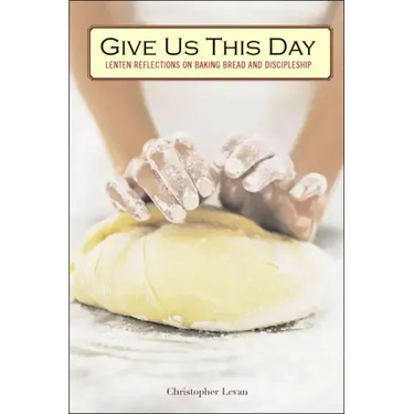 Give Us This Day: Lenten Reflections on Baking Bread and Discipleship