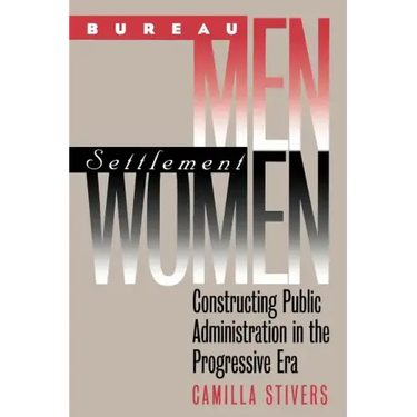Bureau Men, Settlement Women: Constructing Public Administration in the Progressive Era