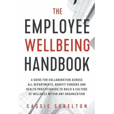 The Employee Wellbeing Handbook: A Guide for Collaboration Across all Departments, Benefit Vendors, and Health Practitioners to Build a Culture of Wel