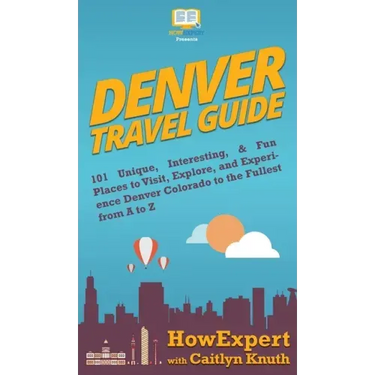 Denver Travel Guide: 101 Unique, Interesting, & Fun Places to Visit, Explore, and Experience Denver Colorado to the Fullest from A to Z