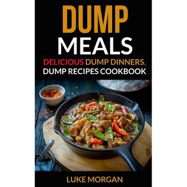 Dump Meals: Delicious Dump Dinners, Dump Recipes Cookbook
